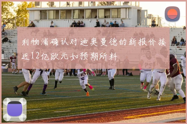 利物浦确认对迪奥曼德的新报价接近12亿欧元如预期所料