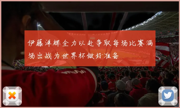 伊藤洋辉全力以赴争取每场比赛满场出战为世界杯做好准备