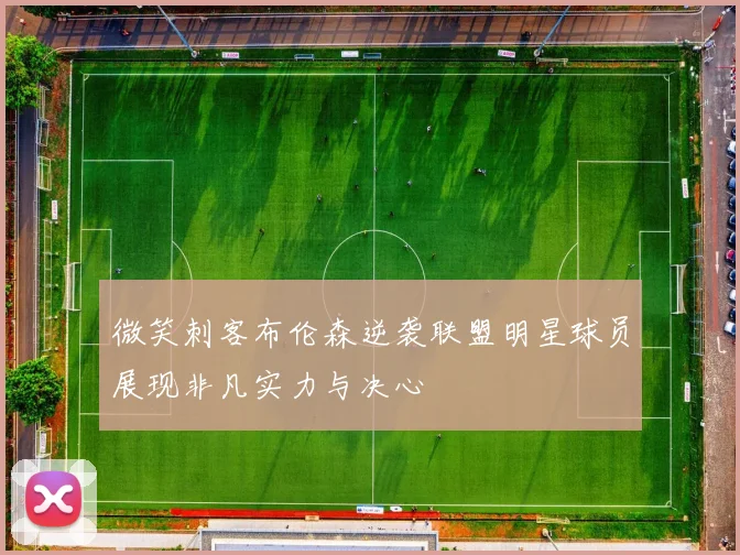微笑刺客布伦森逆袭联盟明星球员展现非凡实力与决心