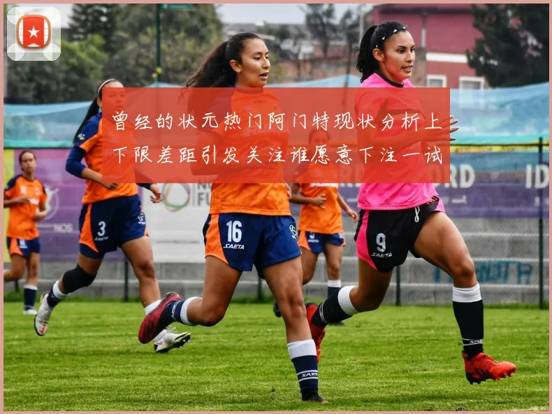 曾经的状元热门阿门特现状分析上下限差距引发关注谁愿意下注一试身手