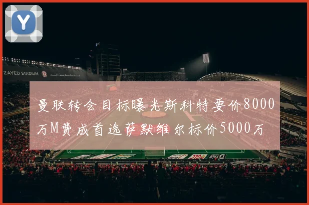 曼联转会目标曝光斯科特要价8000万M费成首选萨默维尔标价5000万