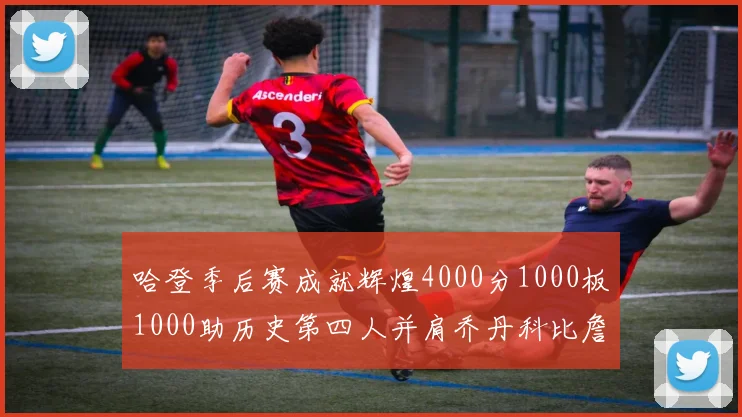 哈登季后赛成就辉煌4000分1000板1000助历史第四人并肩乔丹科比詹姆斯