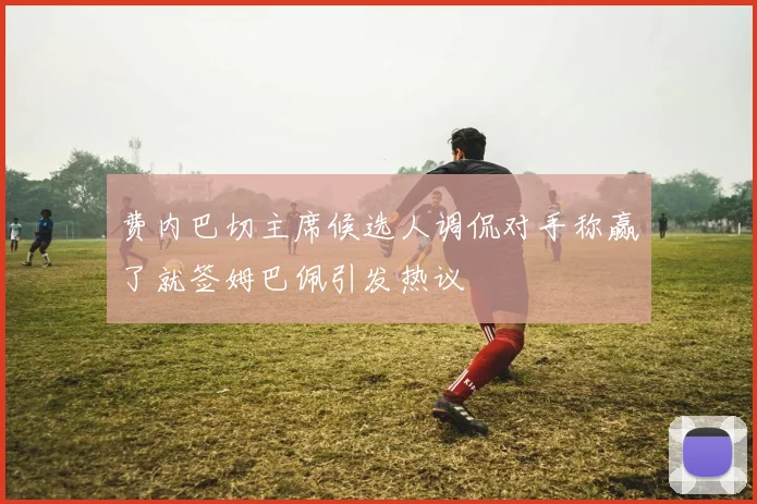 费内巴切主席候选人调侃对手称赢了就签姆巴佩引发热议